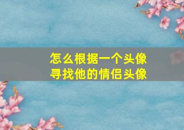 怎么根据一个头像寻找他的情侣头像