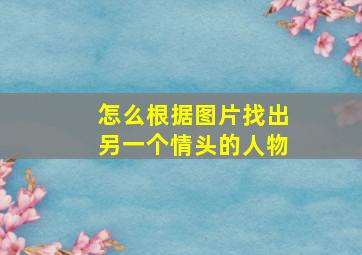 怎么根据图片找出另一个情头的人物