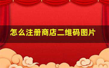 怎么注册商店二维码图片