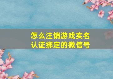 怎么注销游戏实名认证绑定的微信号