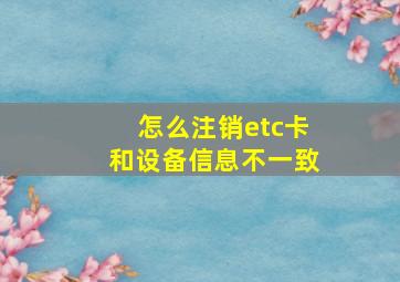 怎么注销etc卡和设备信息不一致