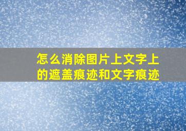 怎么消除图片上文字上的遮盖痕迹和文字痕迹