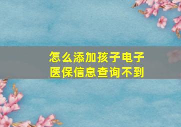 怎么添加孩子电子医保信息查询不到