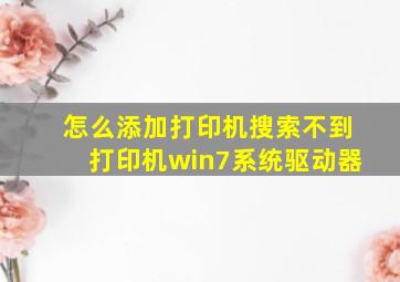 怎么添加打印机搜索不到打印机win7系统驱动器