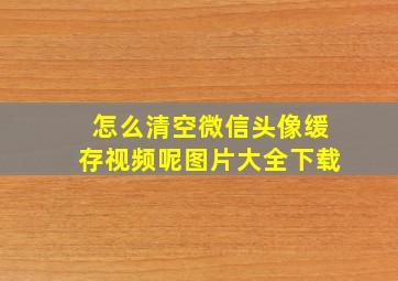 怎么清空微信头像缓存视频呢图片大全下载