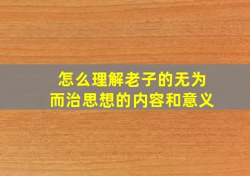 怎么理解老子的无为而治思想的内容和意义