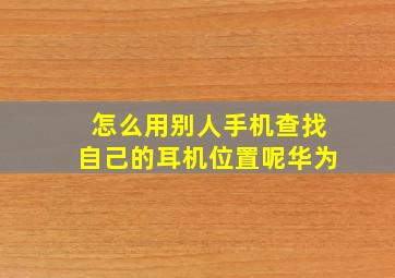 怎么用别人手机查找自己的耳机位置呢华为