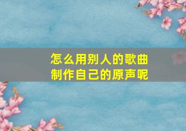 怎么用别人的歌曲制作自己的原声呢