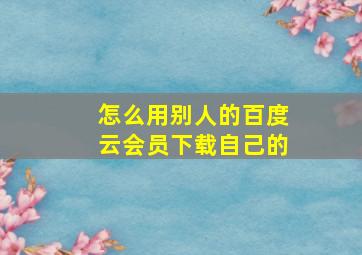 怎么用别人的百度云会员下载自己的