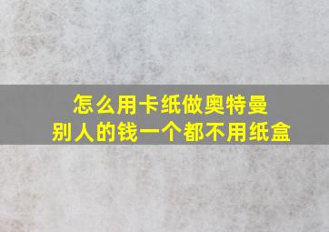 怎么用卡纸做奥特曼 别人的钱一个都不用纸盒