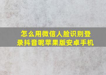 怎么用微信人脸识别登录抖音呢苹果版安卓手机