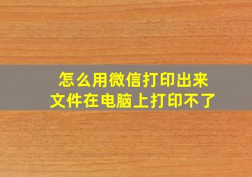 怎么用微信打印出来文件在电脑上打印不了