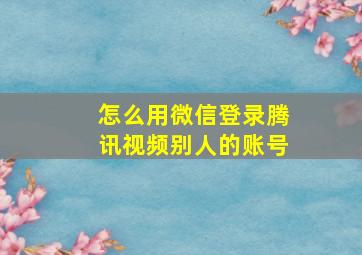 怎么用微信登录腾讯视频别人的账号