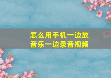 怎么用手机一边放音乐一边录音视频