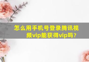 怎么用手机号登录腾讯视频vip能获得vip吗?