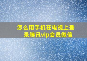 怎么用手机在电视上登录腾讯vip会员微信