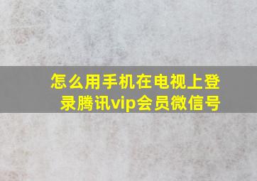 怎么用手机在电视上登录腾讯vip会员微信号