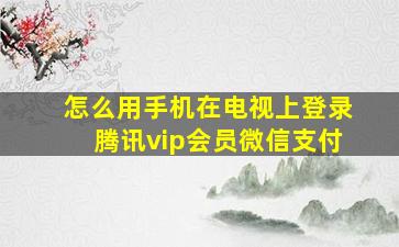 怎么用手机在电视上登录腾讯vip会员微信支付