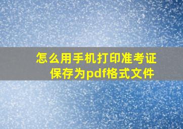 怎么用手机打印准考证保存为pdf格式文件