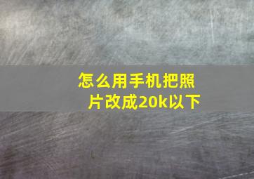 怎么用手机把照片改成20k以下