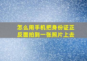 怎么用手机把身份证正反面拍到一张照片上去