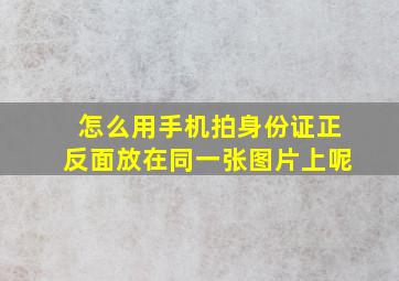 怎么用手机拍身份证正反面放在同一张图片上呢