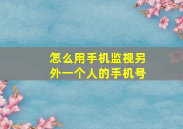 怎么用手机监视另外一个人的手机号