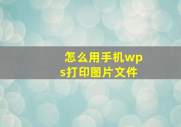 怎么用手机wps打印图片文件