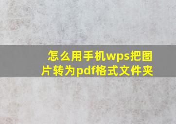 怎么用手机wps把图片转为pdf格式文件夹