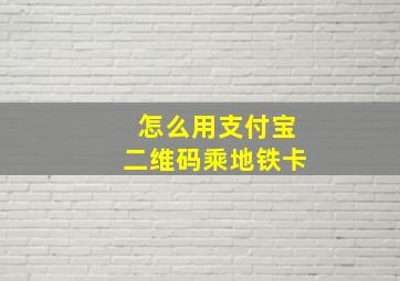 怎么用支付宝二维码乘地铁卡