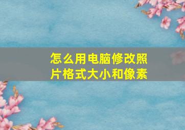 怎么用电脑修改照片格式大小和像素