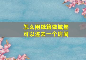 怎么用纸箱做城堡可以进去一个房间