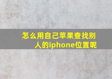 怎么用自己苹果查找别人的iphone位置呢