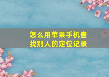 怎么用苹果手机查找别人的定位记录