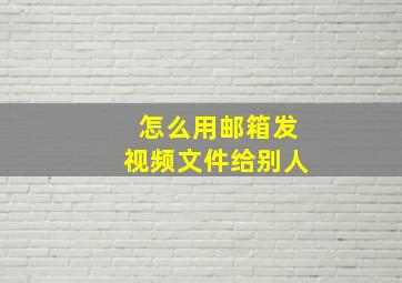 怎么用邮箱发视频文件给别人