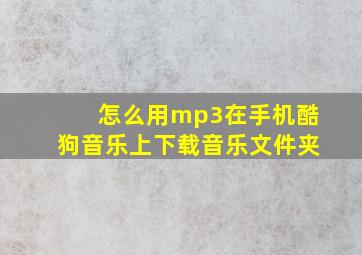 怎么用mp3在手机酷狗音乐上下载音乐文件夹