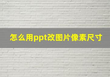 怎么用ppt改图片像素尺寸