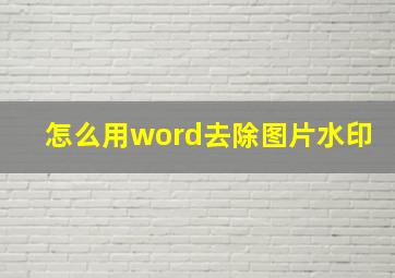 怎么用word去除图片水印