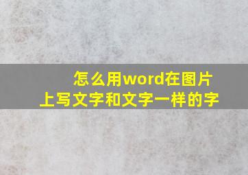 怎么用word在图片上写文字和文字一样的字