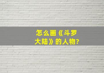 怎么画《斗罗大陆》的人物?