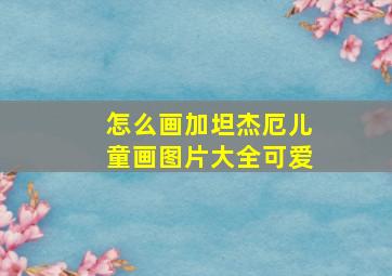 怎么画加坦杰厄儿童画图片大全可爱