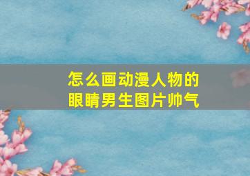 怎么画动漫人物的眼睛男生图片帅气