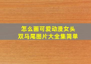 怎么画可爱动漫女头双马尾图片大全集简单