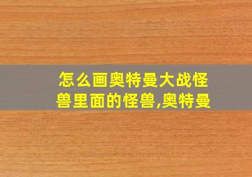 怎么画奥特曼大战怪兽里面的怪兽,奥特曼