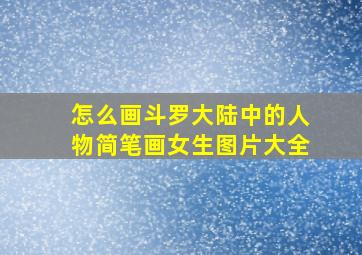 怎么画斗罗大陆中的人物简笔画女生图片大全