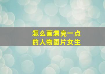 怎么画漂亮一点的人物图片女生