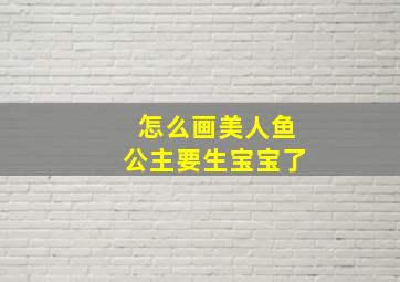 怎么画美人鱼公主要生宝宝了