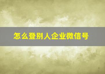 怎么登别人企业微信号