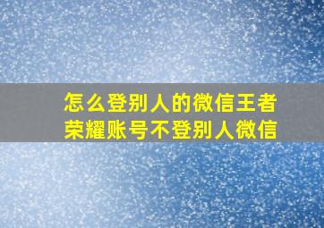 怎么登别人的微信王者荣耀账号不登别人微信