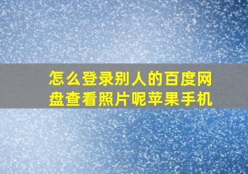 怎么登录别人的百度网盘查看照片呢苹果手机